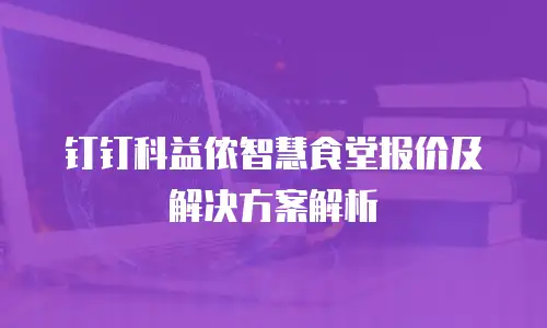 钉钉科益侬智慧食堂报价及解决方案解析