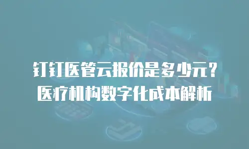 钉钉医管云报价是多少元？医疗机构数字化成本解析