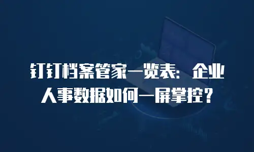 钉钉档案管家一览表：企业人事数据如何一屏掌控？