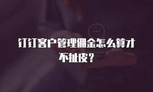 钉钉客户管理佣金怎么算才不扯皮？