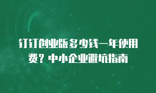 钉钉创业版多少钱一年使用费？中小企业避坑指南