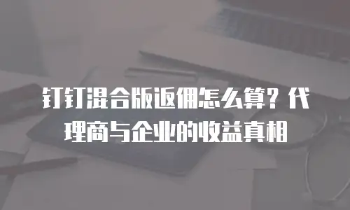 钉钉混合版返佣怎么算？代理商与企业的收益真相