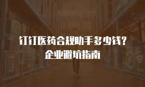 钉钉医药合规助手多少钱？企业避坑指南