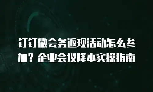 钉钉微会务返现活动怎么参加？企业会议降本实操指南