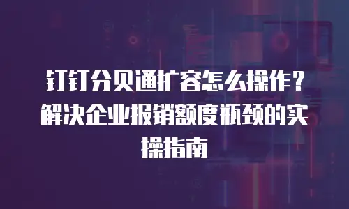 钉钉分贝通扩容怎么操作？解决企业报销额度瓶颈的实操指南