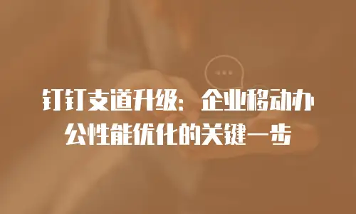 钉钉支道升级：企业移动办公性能优化的关键一步