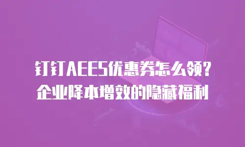钉钉AEES优惠券怎么领？企业降本增效的隐藏福利