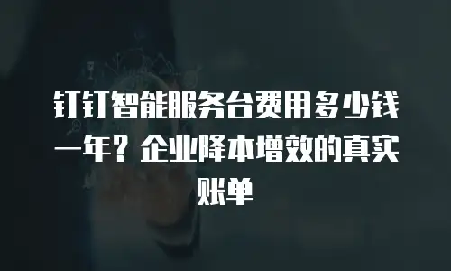 钉钉智能服务台费用多少钱一年？企业降本增效的真实账单
