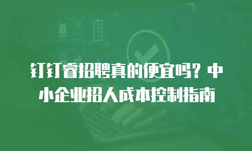 钉钉睿招聘真的便宜吗？中小企业招人成本控制指南
