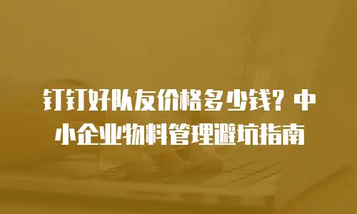 钉钉好队友价格多少钱？中小企业物料管理避坑指南