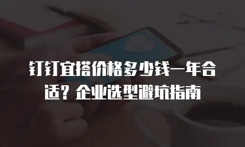 钉钉宜搭价格多少钱一年合适？企业选型避坑指南