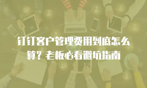 钉钉客户管理费用到底怎么算？老板必看避坑指南