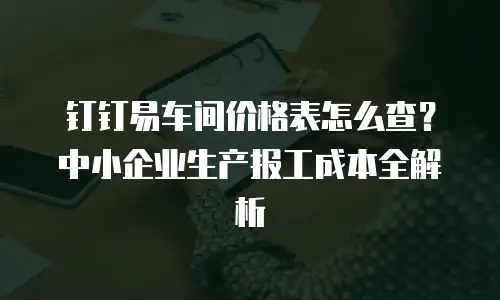 钉钉易车间价格表怎么查？中小企业生产报工成本全解析