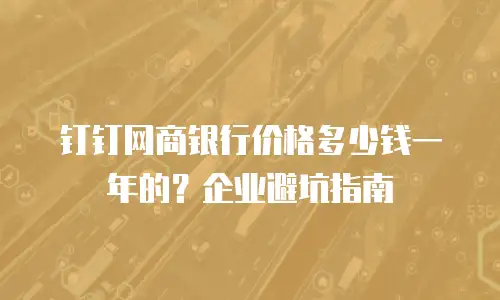 钉钉网商银行价格多少钱一年的？企业避坑指南