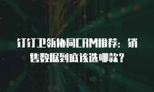 钉钉卫瓴协同CRM推荐：销售数据到底该选哪款？