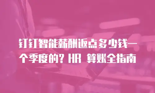 钉钉智能薪酬返点多少钱一个季度的？HR 算账全指南