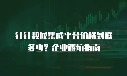 钉钉数犀集成平台价格到底多少？企业避坑指南