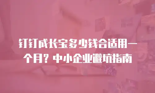 钉钉成长宝多少钱合适用一个月？中小企业避坑指南