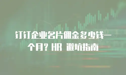 钉钉企业名片佣金多少钱一个月？HR 避坑指南