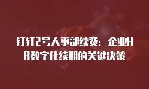 钉钉2号人事部续费：企业HR数字化续期的关键决策