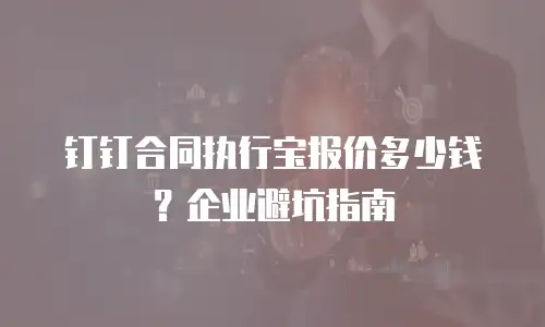 钉钉合同执行宝报价多少钱？企业避坑指南