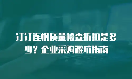 钉钉连帆质量检查折扣是多少？企业采购避坑指南