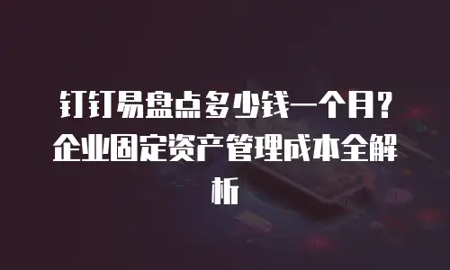 钉钉易盘点多少钱一个月？企业固定资产管理成本全解析