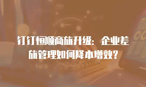 钉钉恒顺商旅升级：企业差旅管理如何降本增效？