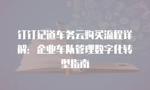 钉钉记道车务云购买流程详解：企业车队管理数字化转型指南