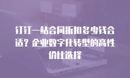 钉钉一站合同折扣多少钱合适？企业数字化转型的高性价比选择