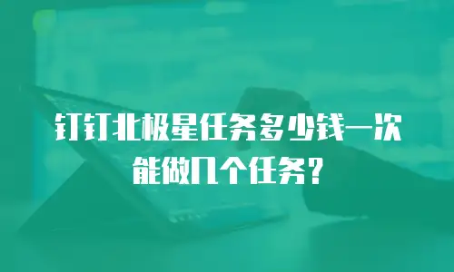 钉钉北极星任务多少钱一次能做几个任务？