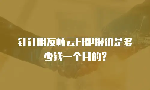 钉钉用友畅云ERP报价是多少钱一个月的？