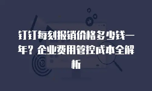 钉钉每刻报销价格多少钱一年？企业费用管控成本全解析