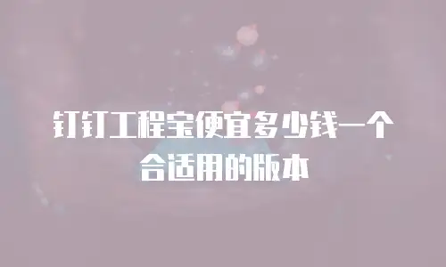 钉钉工程宝便宜多少钱一个合适用的版本
