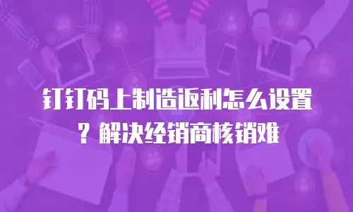 钉钉码上制造返利怎么设置？解决经销商核销难