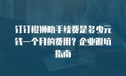 钉钉橙狮助手续费是多少元钱一个月的费用？企业避坑指南