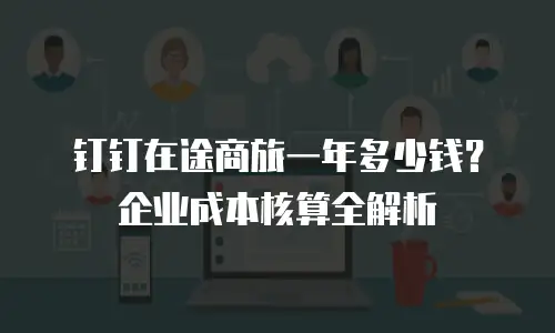 钉钉在途商旅一年多少钱？企业成本核算全解析