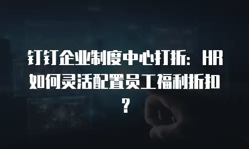 钉钉企业制度中心打折：HR 如何灵活配置员工福利折扣？