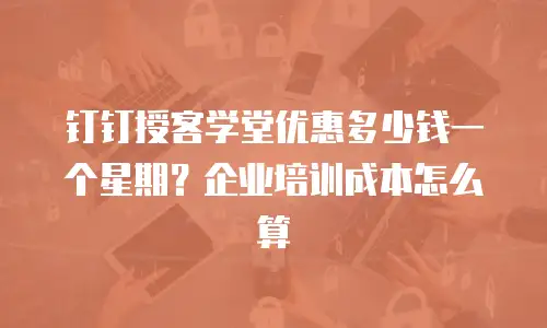 钉钉授客学堂优惠多少钱一个星期？企业培训成本怎么算