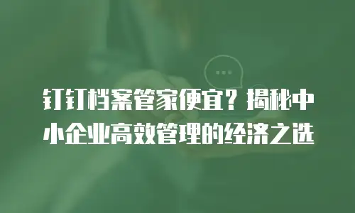 钉钉档案管家便宜？揭秘中小企业高效管理的经济之选