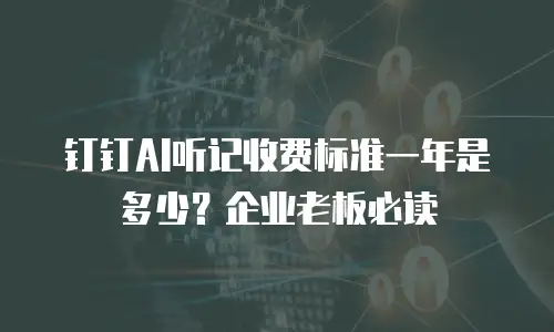 钉钉AI听记收费标准一年是多少？企业老板必读