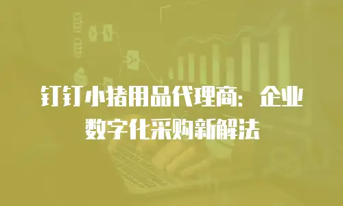 钉钉小猪用品代理商：企业数字化采购新解法