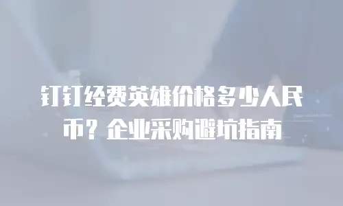 钉钉经费英雄价格多少人民币？企业采购避坑指南
