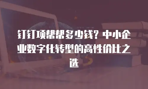 钉钉项帮帮多少钱？中小企业数字化转型的高性价比之选