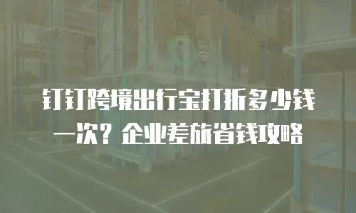 钉钉跨境出行宝打折多少钱一次？企业差旅省钱攻略