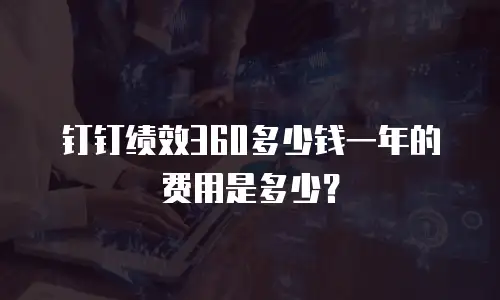 钉钉绩效360多少钱一年的费用是多少？
