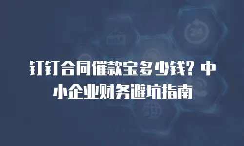 钉钉合同催款宝多少钱？中小企业财务避坑指南
