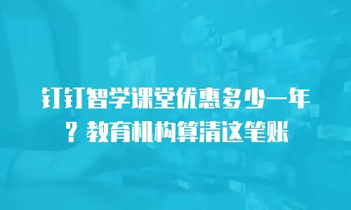 钉钉智学课堂优惠多少一年？教育机构算清这笔账