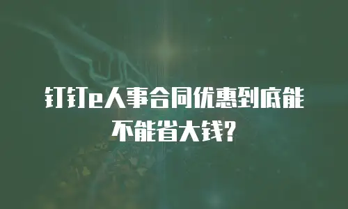 钉钉e人事合同优惠到底能不能省大钱？