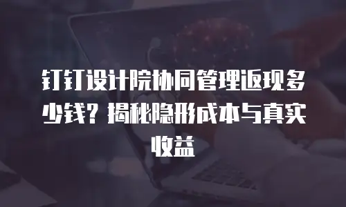 钉钉设计院协同管理返现多少钱？揭秘隐形成本与真实收益